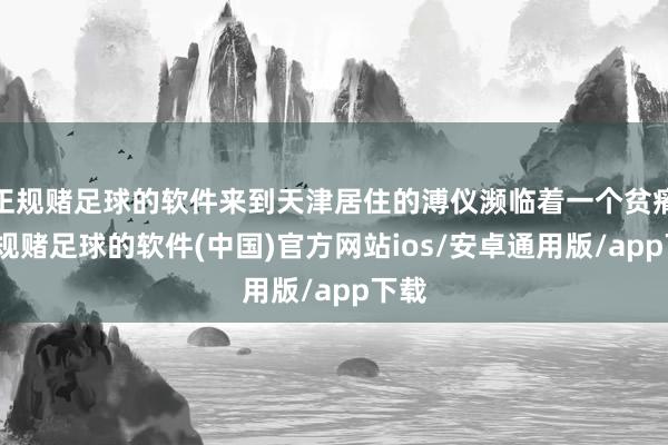 正规赌足球的软件来到天津居住的溥仪濒临着一个贫瘠-正规赌足球的软件(中国)官方网站ios/安卓通用版/app下载