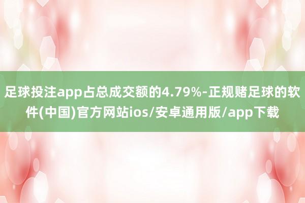 足球投注app占总成交额的4.79%-正规赌足球的软件(中国)官方网站ios/安卓通用版/app下载
