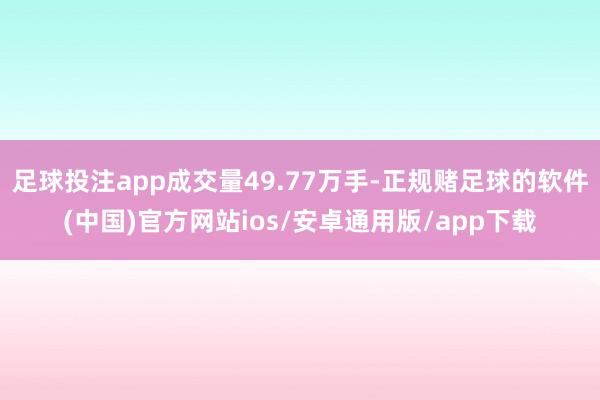 足球投注app成交量49.77万手-正规赌足球的软件(中国)官方网站ios/安卓通用版/app下载