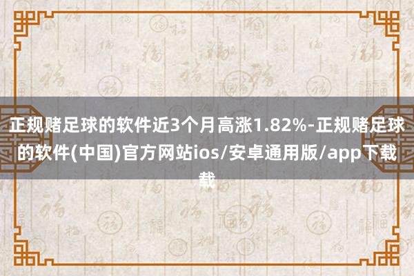 正规赌足球的软件近3个月高涨1.82%-正规赌足球的软件(中国)官方网站ios/安卓通用版/app下载