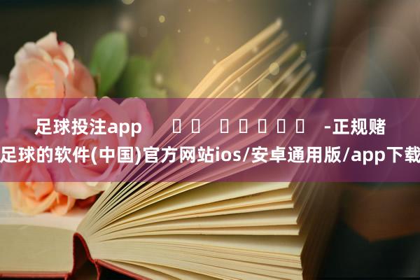 足球投注app      		  					  -正规赌足球的软件(中国)官方网站ios/安卓通用版/app下载