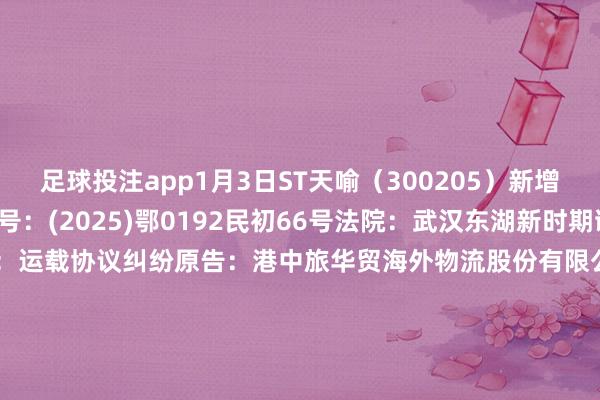 足球投注app1月3日ST天喻（300205）新增1件法院诉讼如下：　　案号：(2025)鄂0192民初66号法院：武汉东湖新时期诞生区东谈主民法院案由：运载协议纠纷原告：港中旅华贸海外物流股份有限公司武汉分公司被告：武汉天喻信息产业股份有限公司案件类型：民事立案日历：2025年1月3日　　数据开头：企查查      		  					  -正规赌足球的软件(中国)官方网站ios/安卓通用版/ap
