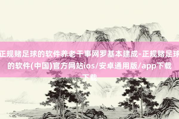正规赌足球的软件养老干事网罗基本建成-正规赌足球的软件(中国)官方网站ios/安卓通用版/app下载