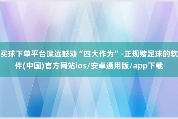 买球下单平台深远鼓动“四大作为”-正规赌足球的软件(中国)官方网站ios/安卓通用版/app下载