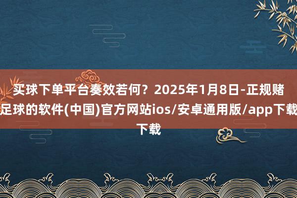 买球下单平台奏效若何？　　2025年1月8日-正规赌足球的软件(中国)官方网站ios/安卓通用版/app下载