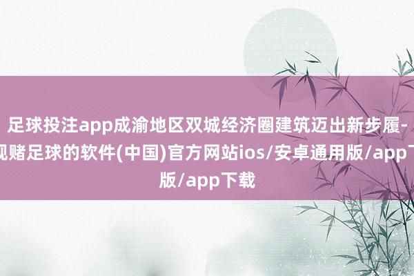 足球投注app成渝地区双城经济圈建筑迈出新步履-正规赌足球的软件(中国)官方网站ios/安卓通用版/app下载