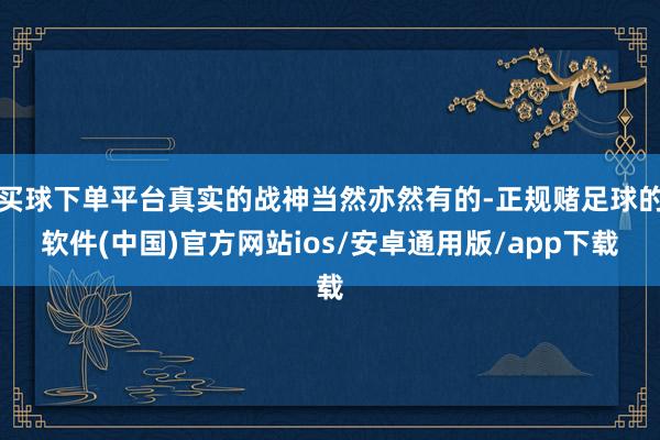 买球下单平台真实的战神当然亦然有的-正规赌足球的软件(中国)官方网站ios/安卓通用版/app下载