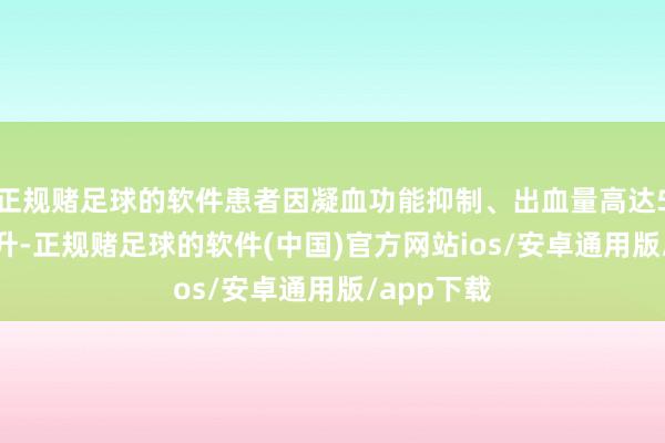 正规赌足球的软件患者因凝血功能抑制、出血量高达5000多毫升-正规赌足球的软件(中国)官方网站ios/安卓通用版/app下载