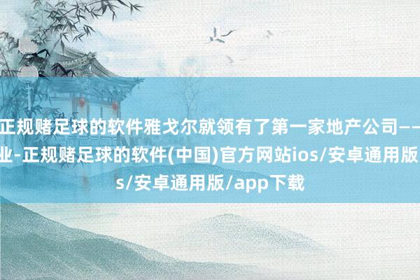 正规赌足球的软件雅戈尔就领有了第一家地产公司——雅戈尔置业-正规赌足球的软件(中国)官方网站ios/安卓通用版/app下载