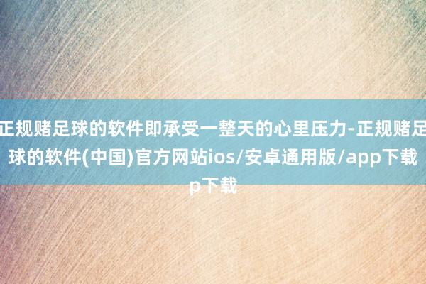 正规赌足球的软件即承受一整天的心里压力-正规赌足球的软件(中国)官方网站ios/安卓通用版/app下载