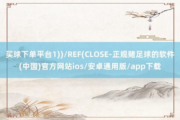 买球下单平台1))/REF(CLOSE-正规赌足球的软件(中国)官方网站ios/安卓通用版/app下载