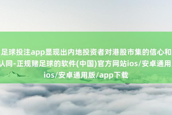 足球投注app显现出内地投资者对港股市集的信心和永久价值的认同-正规赌足球的软件(中国)官方网站ios/安卓通用版/app下载