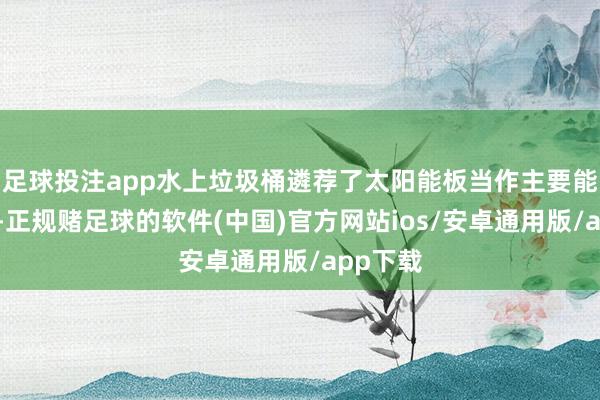 足球投注app水上垃圾桶遴荐了太阳能板当作主要能源供应-正规赌足球的软件(中国)官方网站ios/安卓通用版/app下载