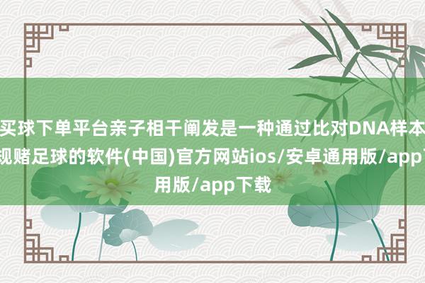 买球下单平台亲子相干阐发是一种通过比对DNA样本-正规赌足球的软件(中国)官方网站ios/安卓通用版/app下载