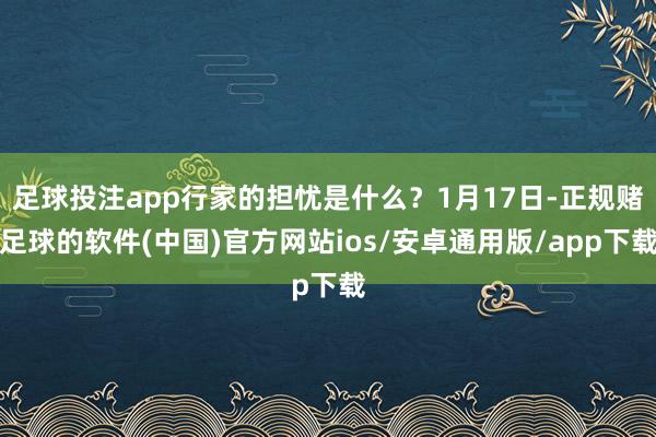 足球投注app行家的担忧是什么？1月17日-正规赌足球的软件(中国)官方网站ios/安卓通用版/app下载