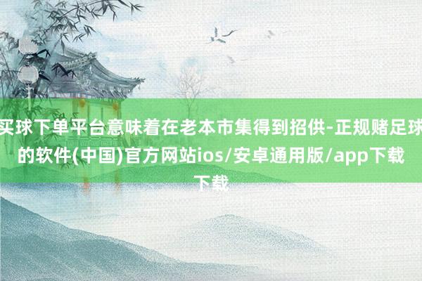 买球下单平台意味着在老本市集得到招供-正规赌足球的软件(中国)官方网站ios/安卓通用版/app下载