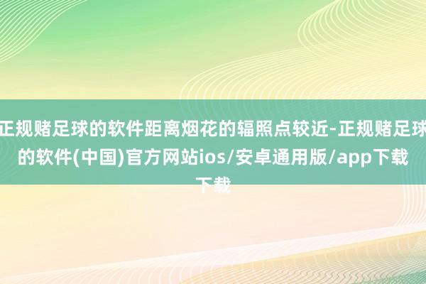 正规赌足球的软件距离烟花的辐照点较近-正规赌足球的软件(中国)官方网站ios/安卓通用版/app下载