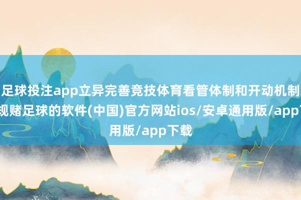足球投注app立异完善竞技体育看管体制和开动机制-正规赌足球的软件(中国)官方网站ios/安卓通用版/app下载