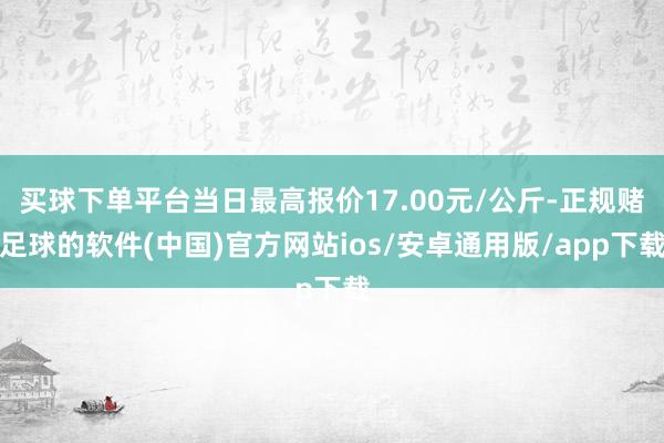 买球下单平台当日最高报价17.00元/公斤-正规赌足球的软件(中国)官方网站ios/安卓通用版/app下载