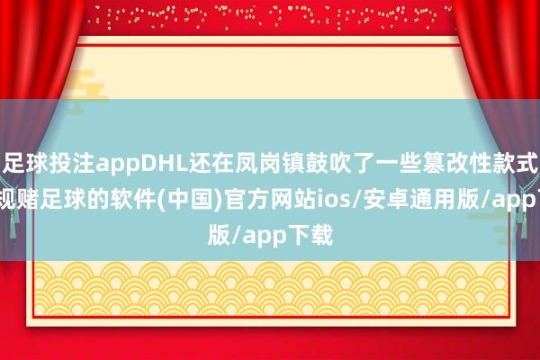 足球投注appDHL还在凤岗镇鼓吹了一些篡改性款式-正规赌足球的软件(中国)官方网站ios/安卓通用版/app下载