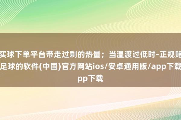买球下单平台带走过剩的热量；当温渡过低时-正规赌足球的软件(中国)官方网站ios/安卓通用版/app下载