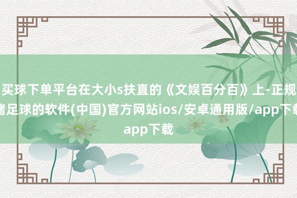 买球下单平台在大小s扶直的《文娱百分百》上-正规赌足球的软件(中国)官方网站ios/安卓通用版/app下载