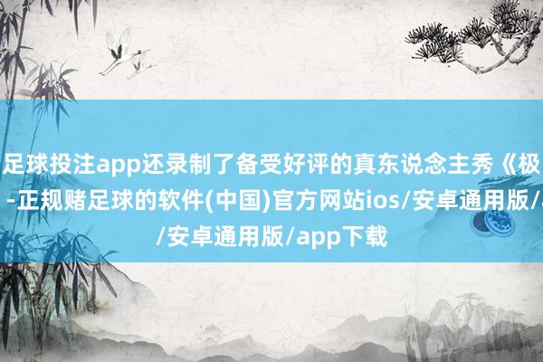 足球投注app还录制了备受好评的真东说念主秀《极限挑战》-正规赌足球的软件(中国)官方网站ios/安卓通用版/app下载