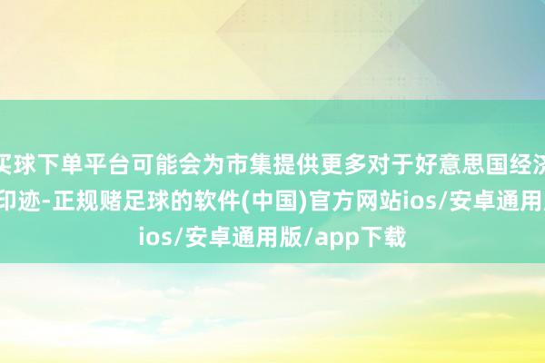 买球下单平台可能会为市集提供更多对于好意思国经济健康景色的印迹-正规赌足球的软件(中国)官方网站ios/安卓通用版/app下载