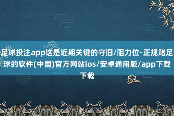 足球投注app这是近期关键的守旧/阻力位-正规赌足球的软件(中国)官方网站ios/安卓通用版/app下载