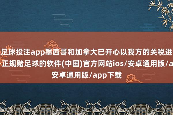 足球投注app墨西哥和加拿大已开心以我方的关税进行挫折-正规赌足球的软件(中国)官方网站ios/安卓通用版/app下载