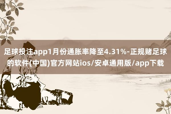 足球投注app1月份通胀率降至4.31%-正规赌足球的软件(中国)官方网站ios/安卓通用版/app下载