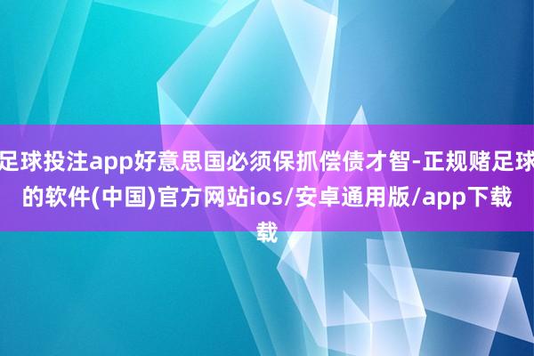 足球投注app好意思国必须保抓偿债才智-正规赌足球的软件(中国)官方网站ios/安卓通用版/app下载