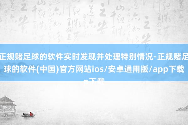 正规赌足球的软件实时发现并处理特别情况-正规赌足球的软件(中国)官方网站ios/安卓通用版/app下载