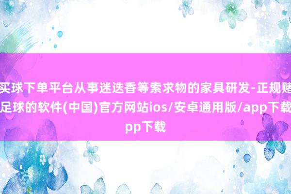 买球下单平台从事迷迭香等索求物的家具研发-正规赌足球的软件(中国)官方网站ios/安卓通用版/app下载