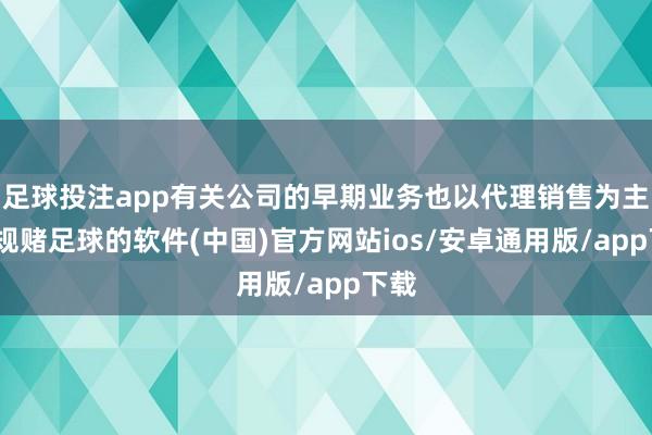 足球投注app有关公司的早期业务也以代理销售为主-正规赌足球的软件(中国)官方网站ios/安卓通用版/app下载