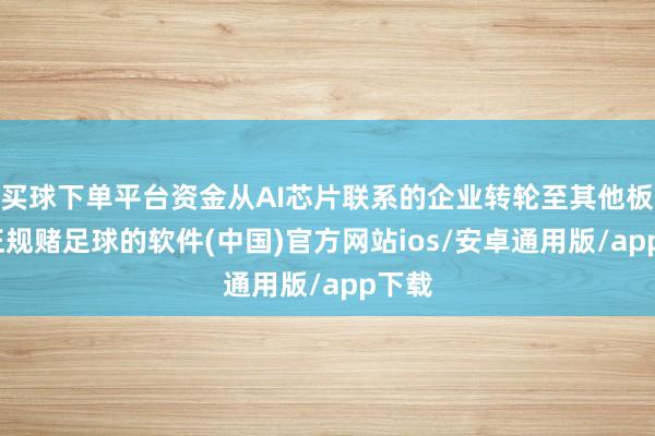买球下单平台资金从AI芯片联系的企业转轮至其他板块-正规赌足球的软件(中国)官方网站ios/安卓通用版/app下载