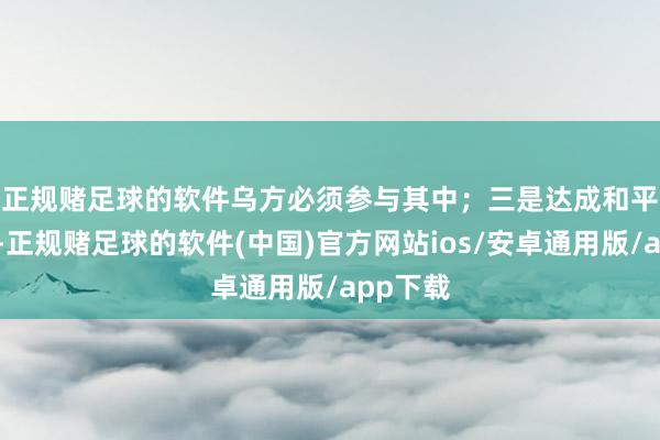 正规赌足球的软件乌方必须参与其中；　　三是达成和平公约后-正规赌足球的软件(中国)官方网站ios/安卓通用版/app下载