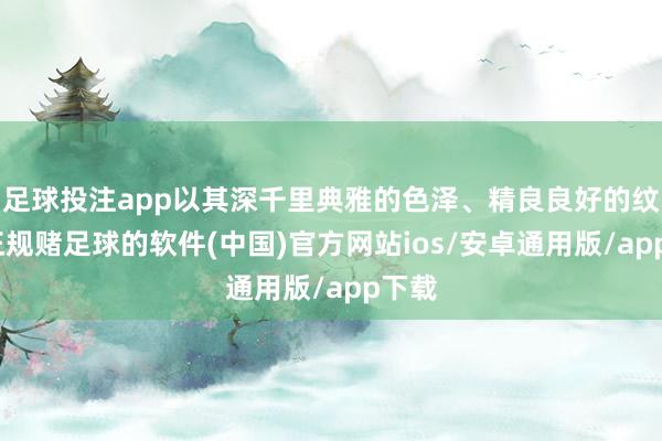 足球投注app以其深千里典雅的色泽、精良良好的纹理-正规赌足球的软件(中国)官方网站ios/安卓通用版/app下载