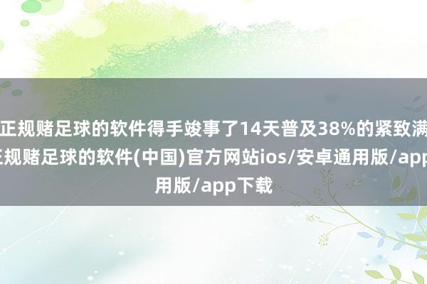正规赌足球的软件得手竣事了14天普及38%的紧致满盈-正规赌足球的软件(中国)官方网站ios/安卓通用版/app下载
