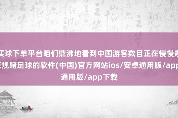 买球下单平台咱们鼎沸地看到中国游客数目正在慢慢规复-正规赌足球的软件(中国)官方网站ios/安卓通用版/app下载