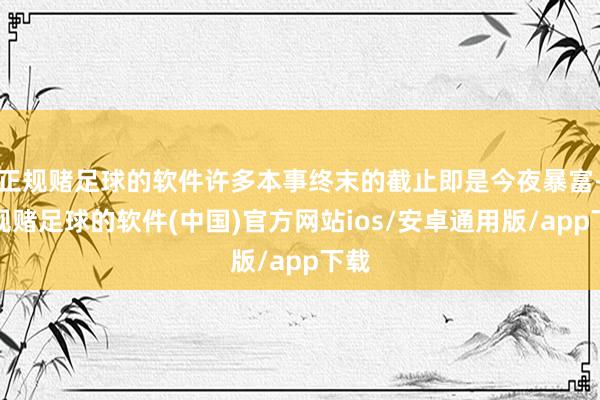正规赌足球的软件许多本事终末的截止即是今夜暴富-正规赌足球的软件(中国)官方网站ios/安卓通用版/app下载
