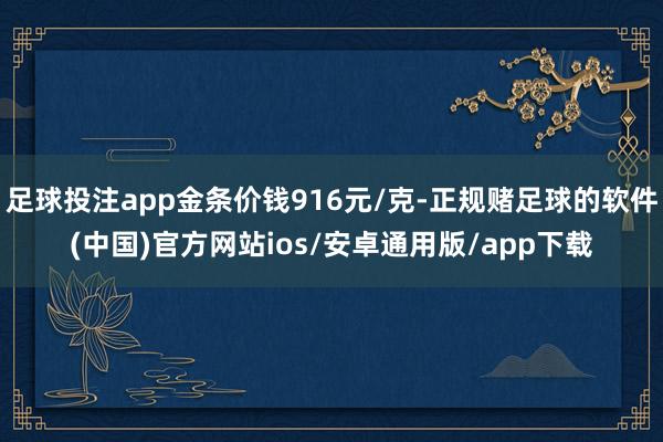 足球投注app金条价钱916元/克-正规赌足球的软件(中国)官方网站ios/安卓通用版/app下载