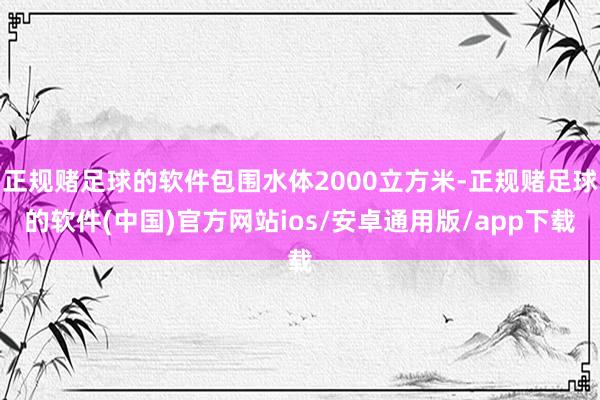 正规赌足球的软件包围水体2000立方米-正规赌足球的软件(中国)官方网站ios/安卓通用版/app下载