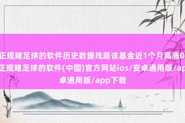 正规赌足球的软件历史数据线路该基金近1个月高涨0.82%-正规赌足球的软件(中国)官方网站ios/安卓通用版/app下载