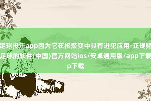 足球投注app因为它在核聚变中具有进犯应用-正规赌足球的软件(中国)官方网站ios/安卓通用版/app下载