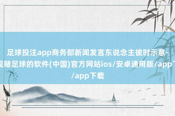 足球投注app　　商务部新闻发言东说念主彼时示意-正规赌足球的软件(中国)官方网站ios/安卓通用版/app下载