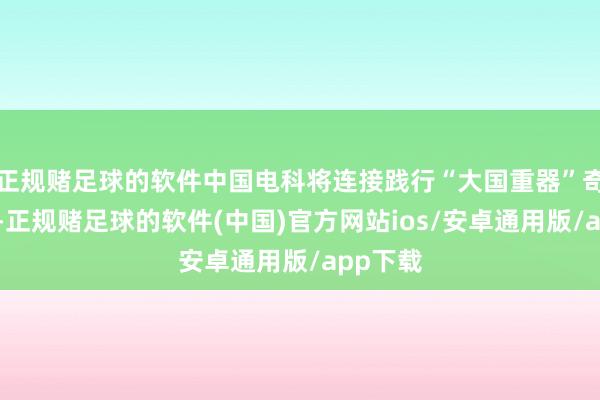 正规赌足球的软件中国电科将连接践行“大国重器”奇迹牵累-正规赌足球的软件(中国)官方网站ios/安卓通用版/app下载