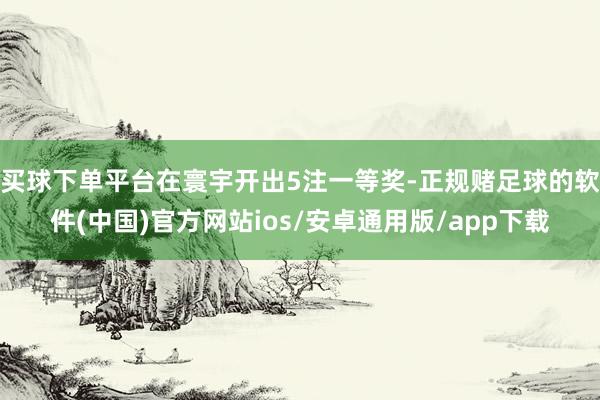 买球下单平台在寰宇开出5注一等奖-正规赌足球的软件(中国)官方网站ios/安卓通用版/app下载