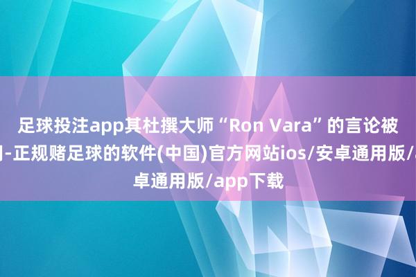 足球投注app其杜撰大师“Ron Vara”的言论被不当援用-正规赌足球的软件(中国)官方网站ios/安卓通用版/app下载