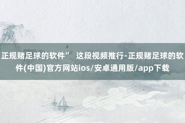 正规赌足球的软件”  这段视频推行-正规赌足球的软件(中国)官方网站ios/安卓通用版/app下载